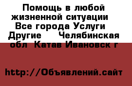 Помощь в любой жизненной ситуации - Все города Услуги » Другие   . Челябинская обл.,Катав-Ивановск г.